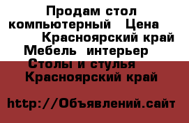 Продам стол компьютерный › Цена ­ 1 500 - Красноярский край Мебель, интерьер » Столы и стулья   . Красноярский край